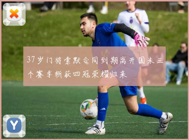 37岁门将索默合同到期离开国米三个赛季斩获四冠荣耀归来
