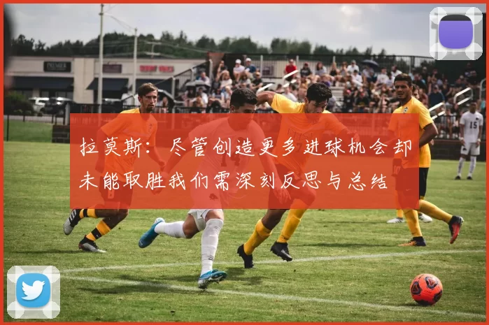 拉莫斯：尽管创造更多进球机会却未能取胜我们需深刻反思与总结