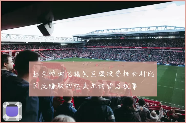 杜兰特回忆错失巨额投资机会科比因此赚取四亿美元的背后故事